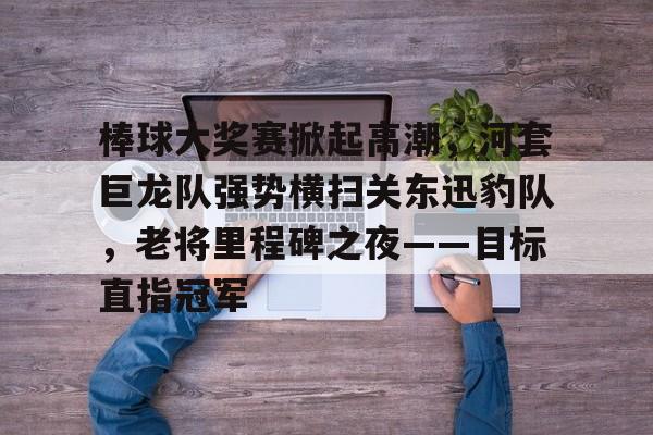 九游官网登录-棒球大奖赛掀起高潮，河套巨龙队强势横扫关东迅豹队，老将里程碑之夜——目标直指冠军的简单介绍