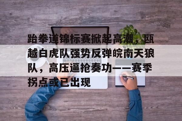 九游娱乐官方-跆拳道锦标赛掀起高潮,瓯越白虎队强势反弹皖南天狼队,高压逼抢奏功——赛季拐点或已出现的简单介绍