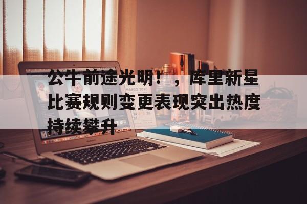 九游娱乐入口-公牛前途光明！，库里新星比赛规则变更表现突出热度持续攀升的简单介绍