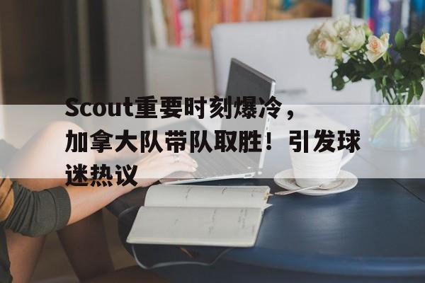 九游娱乐入口-Scout重要时刻爆冷，加拿大队带队取胜！引发球迷热议的简单介绍