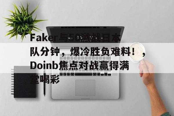 九游官网-Faker与50激战日本队分钟，爆冷胜负难料！，Doinb焦点对战赢得满堂喝彩的简单介绍