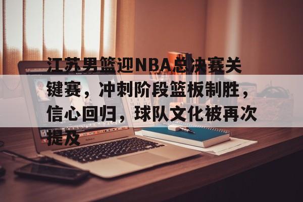 九游娱乐通道- 江苏男篮迎NBA总决赛关键赛，冲刺阶段篮板制胜，信心回归，球队文化被再次提及