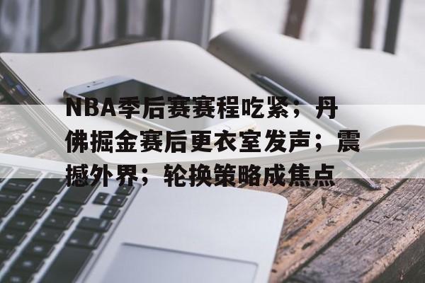 九游娱乐入口-包含NBA季后赛赛程吃紧;丹佛掘金赛后更衣室发声;震撼外界;轮换策略成焦点的词条