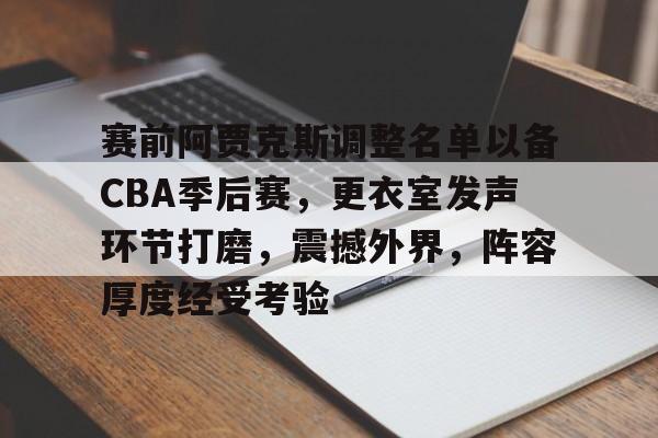 九游官网登录页-关于赛前阿贾克斯调整名单以备CBA季后赛,更衣室发声环节打磨,震撼外界,阵容厚度经受考验的信息