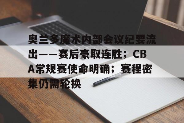 包含奥兰多魔术内部会议纪要流出——赛后豪取连胜；CBA常规赛使命明确；赛程密集仍需轮换的词条