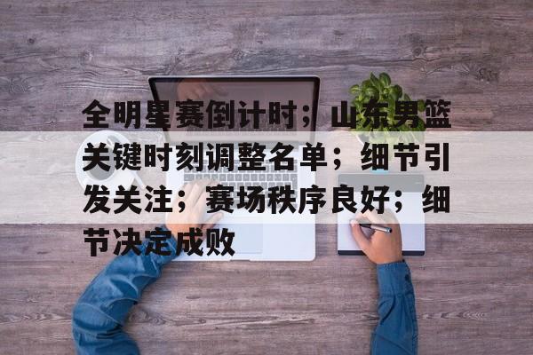 九游官网-全明星赛倒计时；山东男篮关键时刻调整名单；细节引发关注；赛场秩序良好；细节决定成败的简单介绍